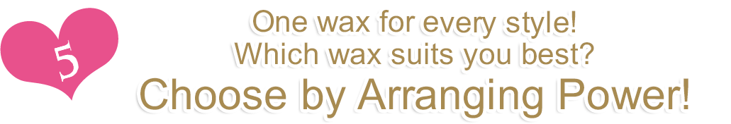 One wax for every style! Which wax suits you best? Choose by Arranging Power!
